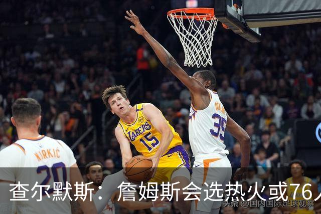 查尔默斯：詹姆斯会选热火或76人 东部格局开放他不会继续留西部