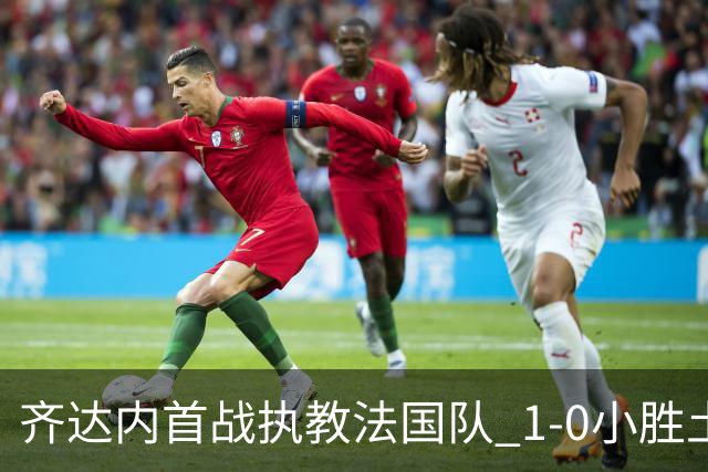 齐达内首战执教法国队 1-0小胜土耳其伴随姆巴佩伤退